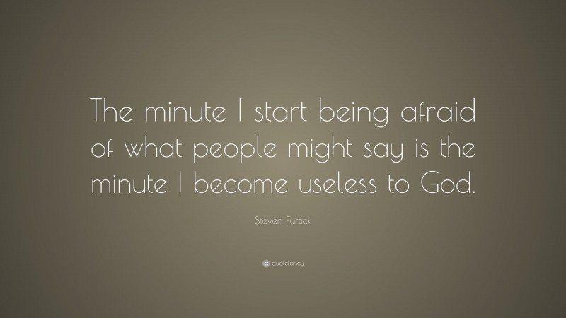 Steven Furtick Quote: “The minute I start being afraid of what people might say is the minute I become useless to God.”