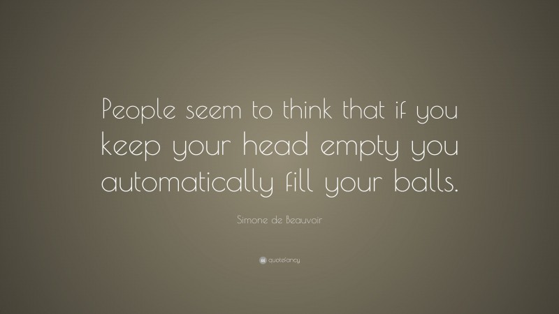 Simone de Beauvoir Quote: “People seem to think that if you keep your head empty you automatically fill your balls.”