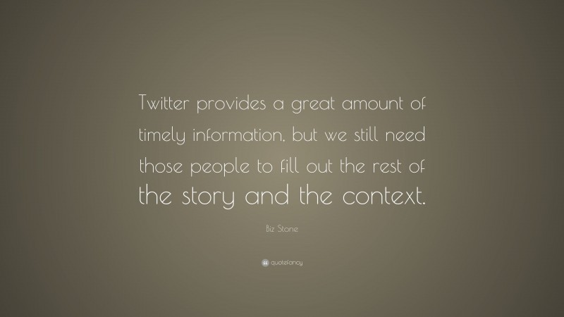 Biz Stone Quote: “Twitter provides a great amount of timely information, but we still need those people to fill out the rest of the story and the context.”
