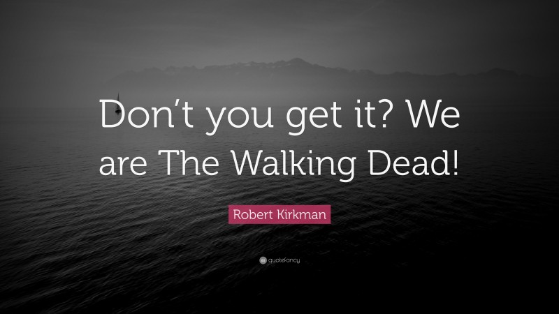 Robert Kirkman Quote: “Don’t you get it? We are The Walking Dead!”