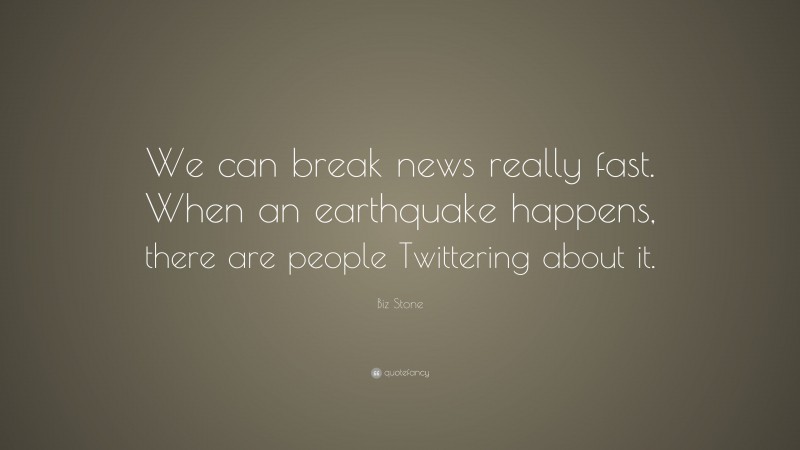 Biz Stone Quote: “We can break news really fast. When an earthquake happens, there are people Twittering about it.”