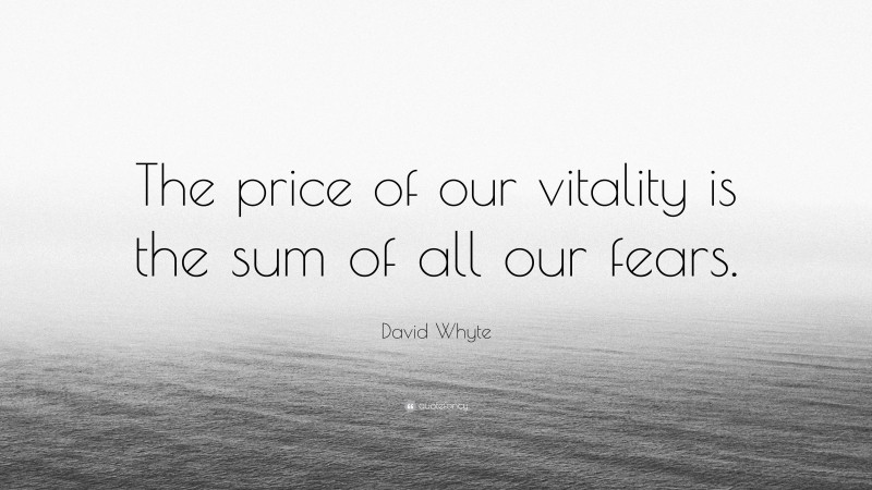 David Whyte Quote: “The price of our vitality is the sum of all our fears.”