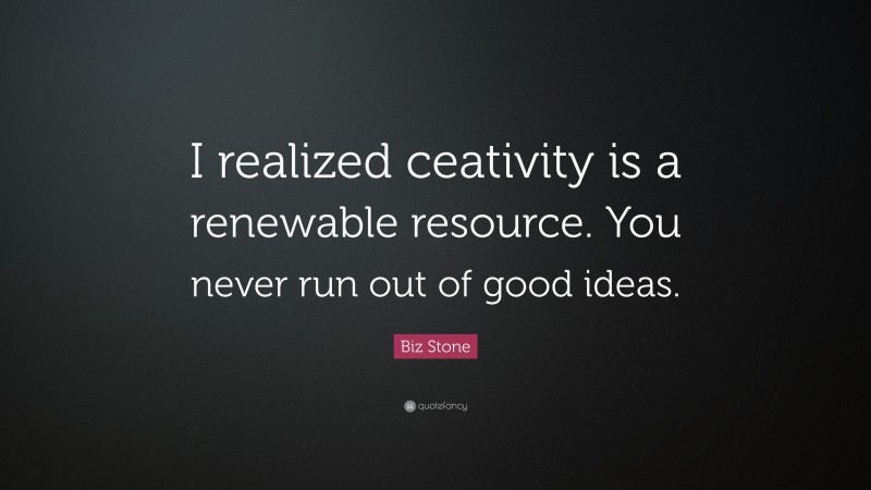Biz Stone Quote: “I realized ceativity is a renewable resource. You never run out of good ideas.”