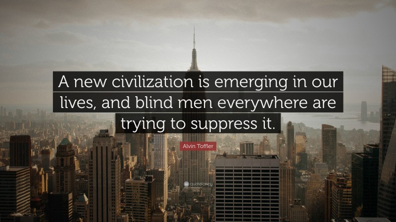 Alvin Toffler Quote: “A new civilization is emerging in our lives, and blind men everywhere are trying to suppress it.”