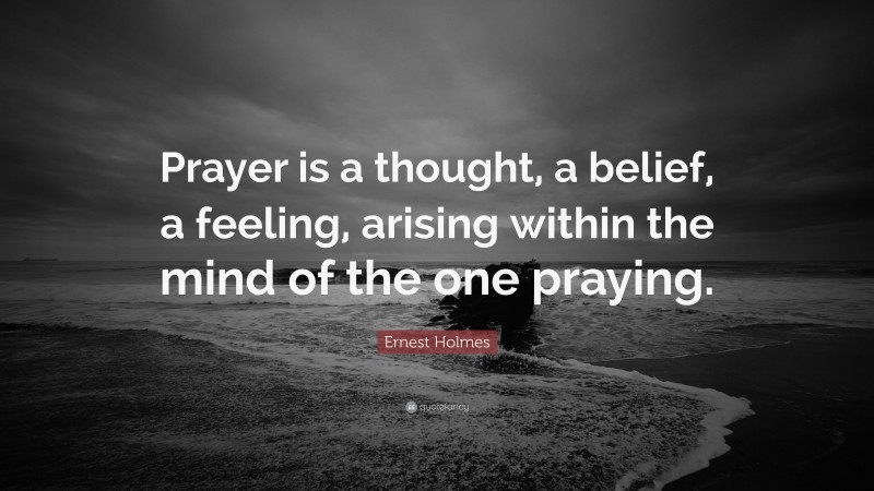 Ernest Holmes Quote: “Prayer is a thought, a belief, a feeling, arising within the mind of the one praying.”