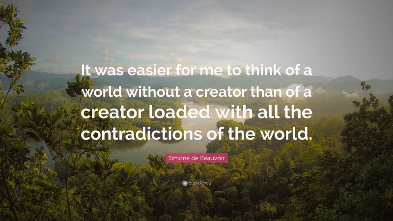 Simone de Beauvoir Quote: “It was easier for me to think of a world without a creator than of a creator loaded with all the contradictions of the world.”