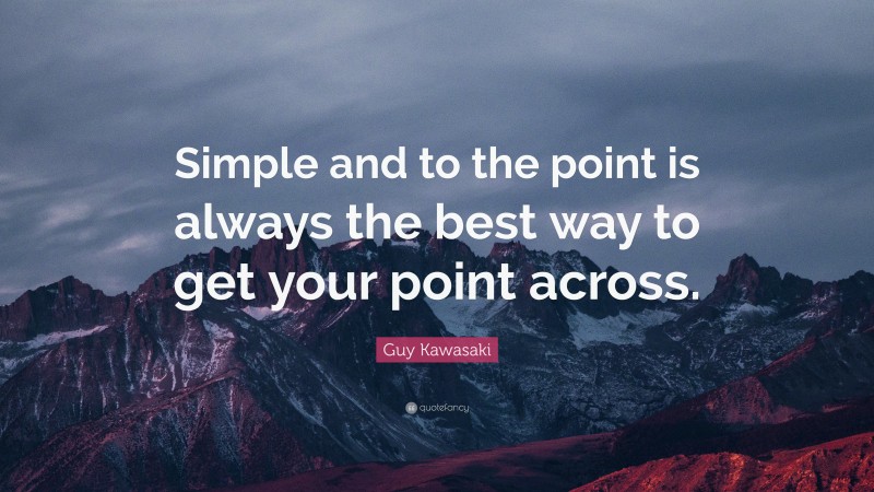 Guy Kawasaki Quote: “Simple and to the point is always the best way to get your point across.”