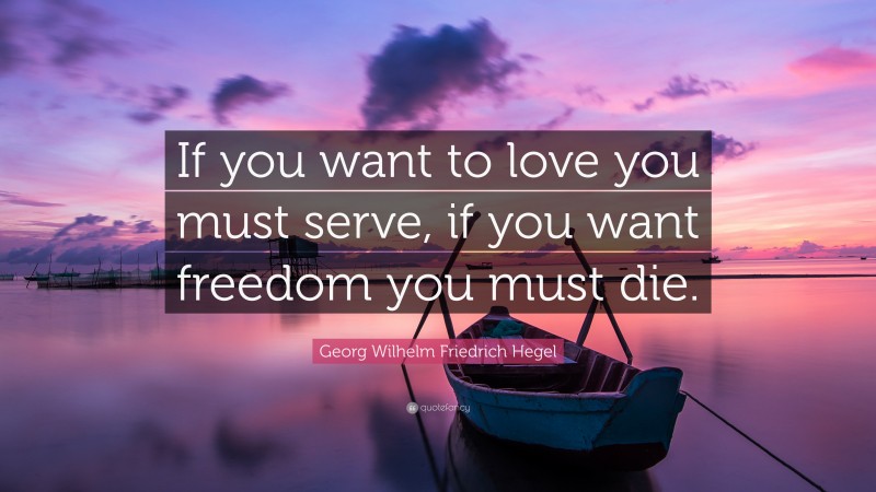 Georg Wilhelm Friedrich Hegel Quote: “If you want to love you must serve, if you want freedom you must die.”