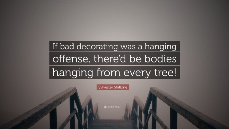 Sylvester Stallone Quote: “If bad decorating was a hanging offense, there’d be bodies hanging from every tree!”
