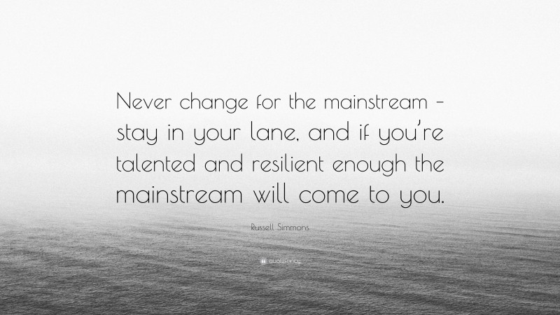Russell Simmons Quote: “Never change for the mainstream – stay in your lane, and if you’re talented and resilient enough the mainstream will come to you.”
