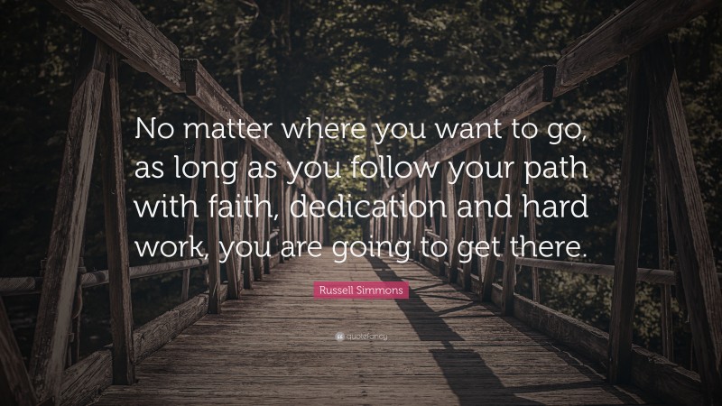 Russell Simmons Quote: “No matter where you want to go, as long as you follow your path with faith, dedication and hard work, you are going to get there.”