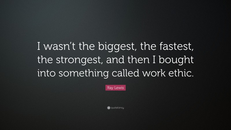 Ray Lewis Quote: “I wasn’t the biggest, the fastest, the strongest, and then I bought into something called work ethic.”