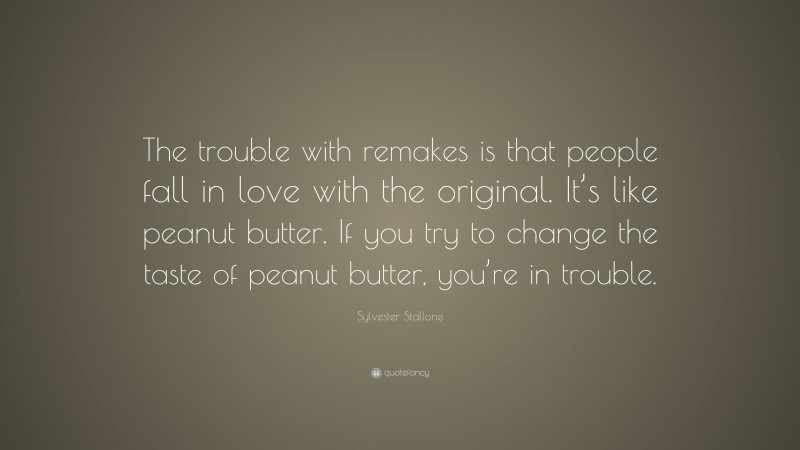 Sylvester Stallone Quote: “The trouble with remakes is that people fall in love with the original. It’s like peanut butter. If you try to change the taste of peanut butter, you’re in trouble.”