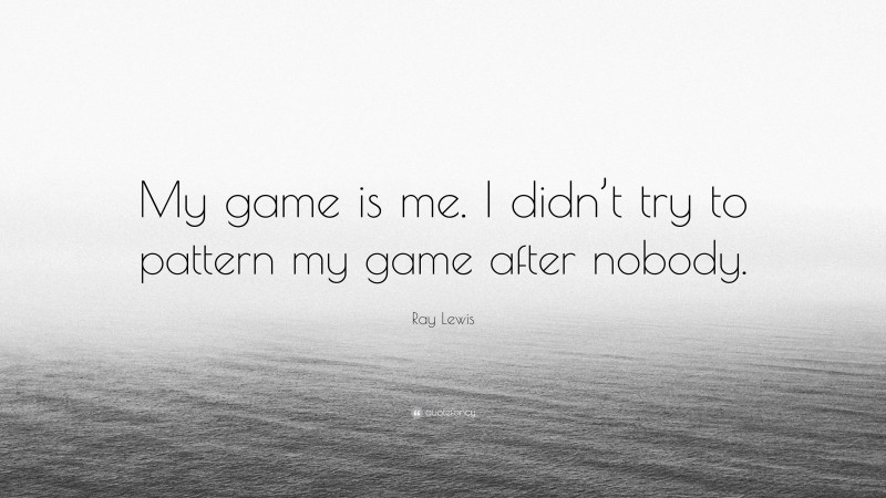 Ray Lewis Quote: “My game is me. I didn’t try to pattern my game after nobody.”