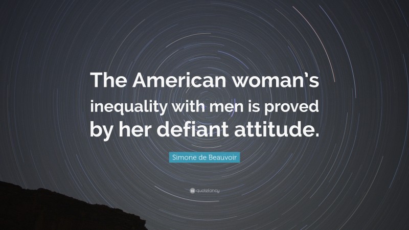 Simone de Beauvoir Quote: “The American woman’s inequality with men is proved by her defiant attitude.”