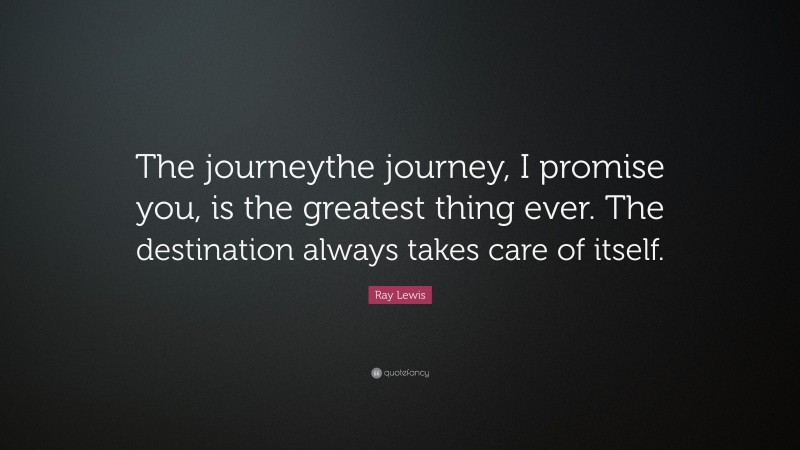 Ray Lewis Quote: “The journeythe journey, I promise you, is the greatest thing ever. The destination always takes care of itself.”