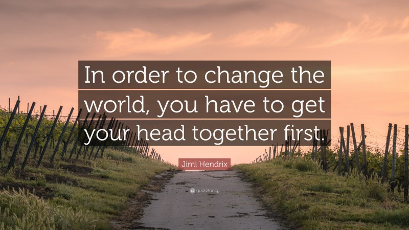 Jimi Hendrix Quote: “In order to change the world, you have to get your head together first.”