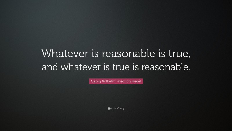 Georg Wilhelm Friedrich Hegel Quote: “Whatever is reasonable is true, and whatever is true is reasonable.”