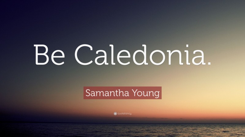 Samantha Young Quote: “Be Caledonia.”