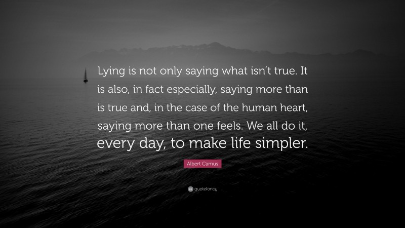 Albert Camus Quote: “Lying is not only saying what isn’t true. It is also, in fact especially, saying more than is true and, in the case of the human heart, saying more than one feels. We all do it, every day, to make life simpler.”