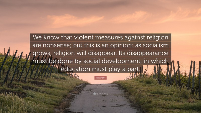 Karl Marx Quote: “We know that violent measures against religion are nonsense; but this is an opinion: as socialism grows, religion will disappear. Its disappearance must be done by social development, in which education must play a part.”