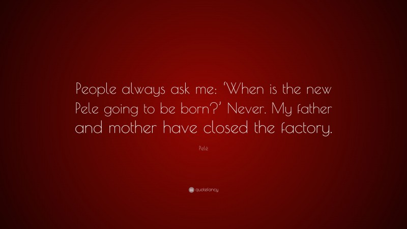 Pelé Quote: “People always ask me: ‘When is the new Pele going to be born?’ Never. My father and mother have closed the factory.”