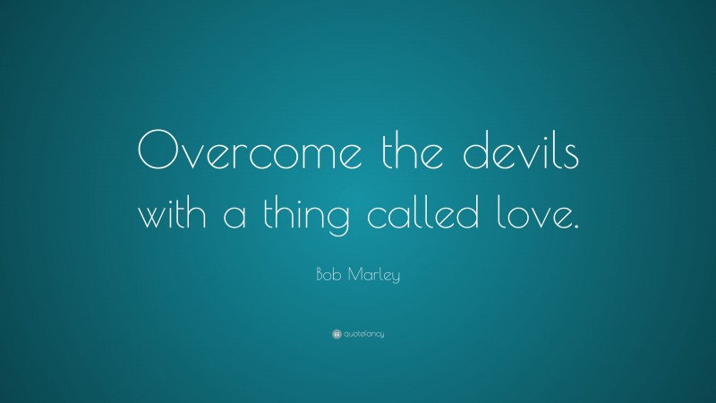 Bob Marley Quote: “Overcome the devils with a thing called love. ”