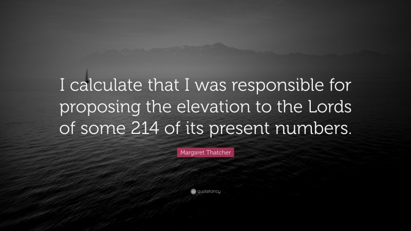 Margaret Thatcher Quote: “I calculate that I was responsible for proposing the elevation to the Lords of some 214 of its present numbers.”