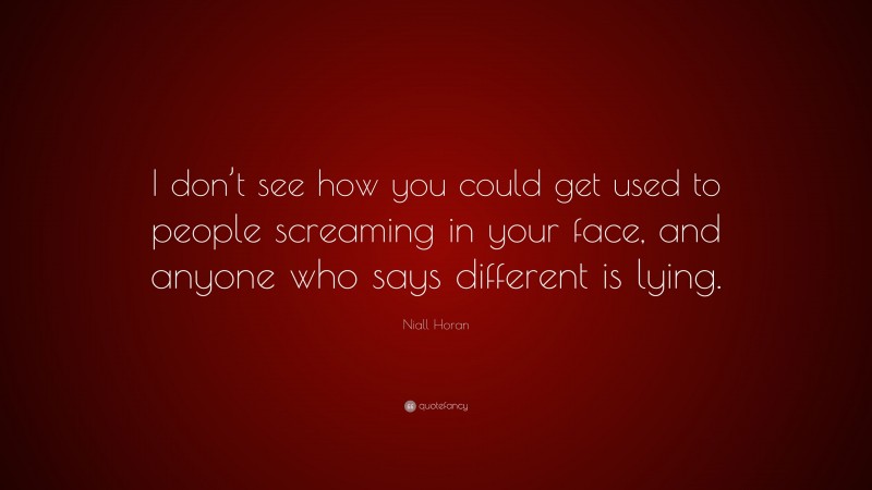 Niall Horan Quote: “I don’t see how you could get used to people screaming in your face, and anyone who says different is lying.”