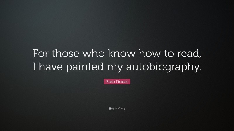 Pablo Picasso Quote: “For those who know how to read, I have painted my autobiography.”