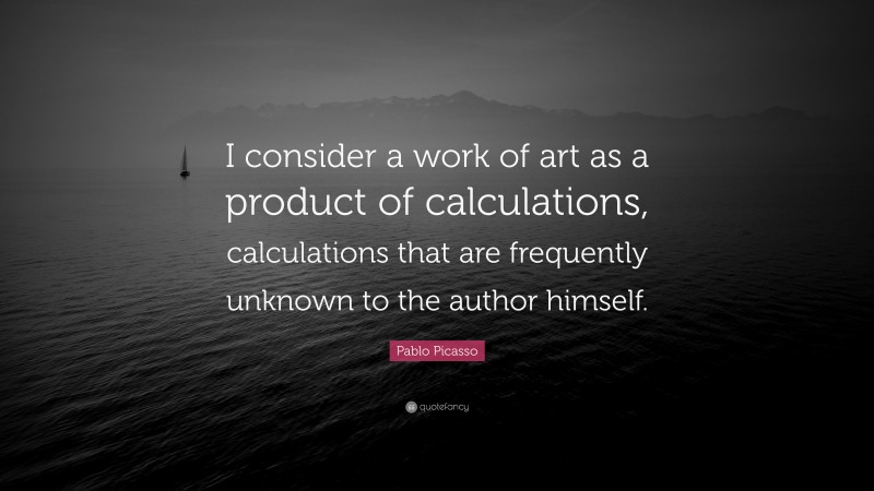 Pablo Picasso Quote: “I consider a work of art as a product of calculations, calculations that are frequently unknown to the author himself.”