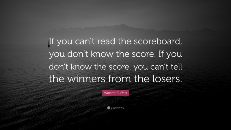 Warren Buffett Quote: “If you can’t read the scoreboard, you don’t know the score. If you don’t know the score, you can’t tell the winners from the losers.”