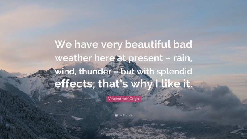 Vincent van Gogh Quote: “We have very beautiful bad weather here at present – rain, wind, thunder – but with splendid effects; that’s why I like it.”