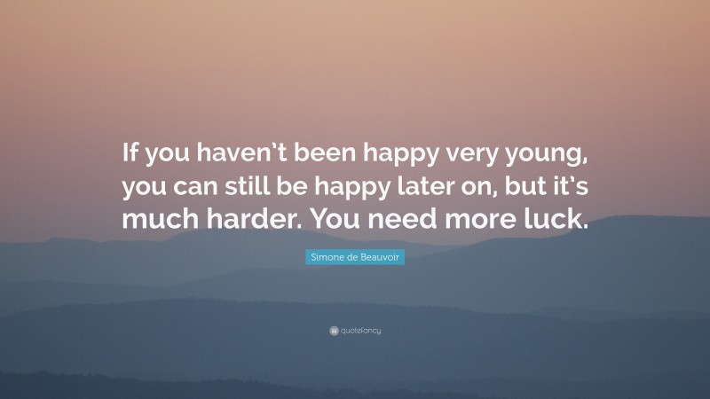 Simone de Beauvoir Quote: “If you haven’t been happy very young, you can still be happy later on, but it’s much harder. You need more luck.”