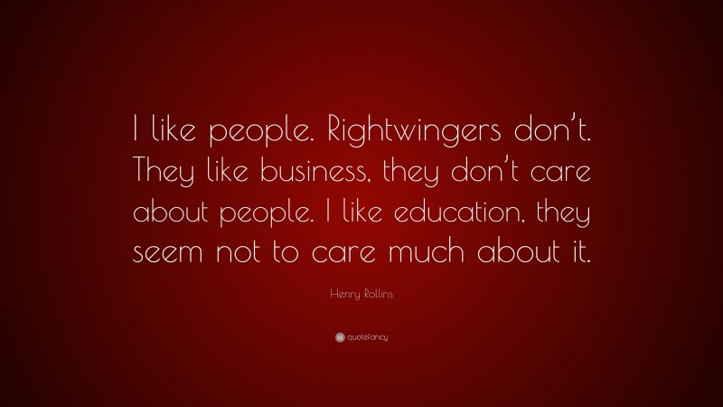 Henry Rollins Quote: “I like people. Rightwingers don’t. They like business, they don’t care about people. I like education, they seem not to care much about it.”