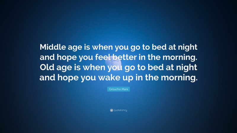 Groucho Marx Quote: “Middle age is when you go to bed at night and hope you feel better in the morning. Old age is when you go to bed at night and hope you wake up in the morning.”