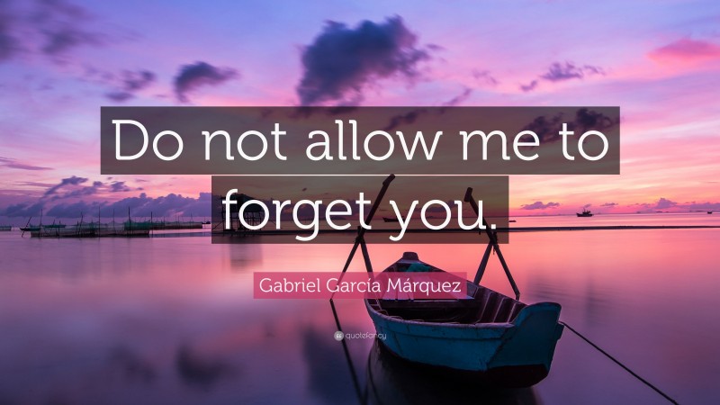 Gabriel Garcí­a Márquez Quote: “Do not allow me to forget you.”