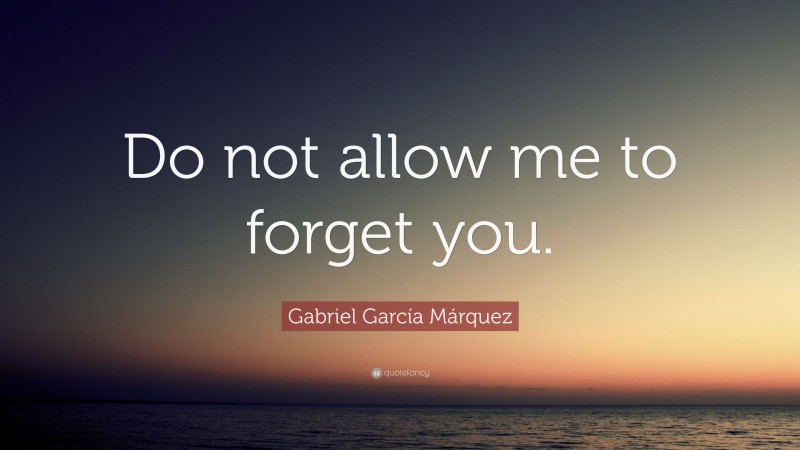 Gabriel Garcí­a Márquez Quote: “Do not allow me to forget you.”