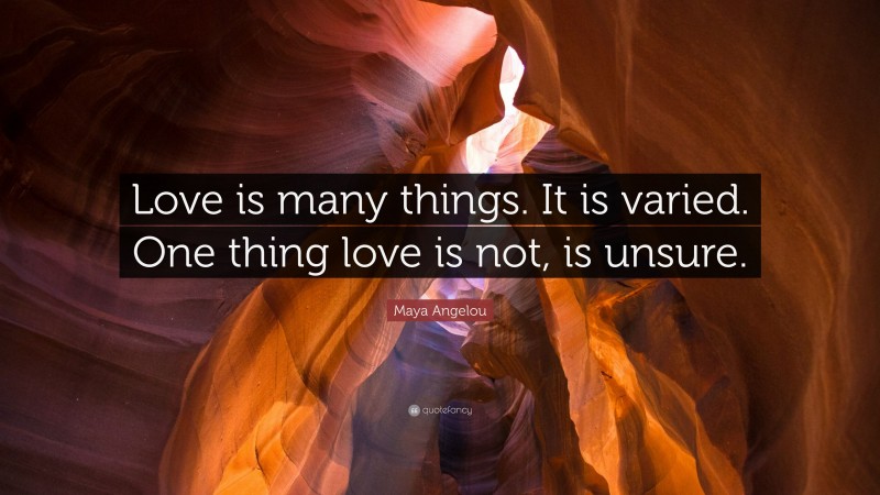 Maya Angelou Quote: “Love is many things. It is varied. One thing love is not, is unsure.”