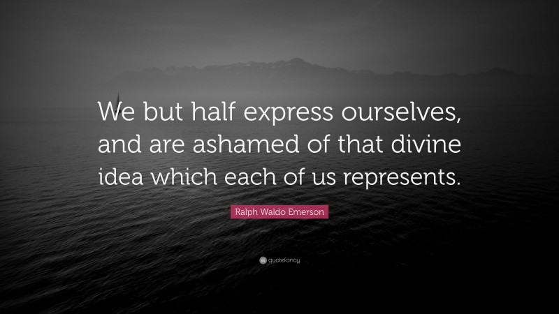Ralph Waldo Emerson Quote: “We but half express ourselves, and are ashamed of that divine idea which each of us represents.”