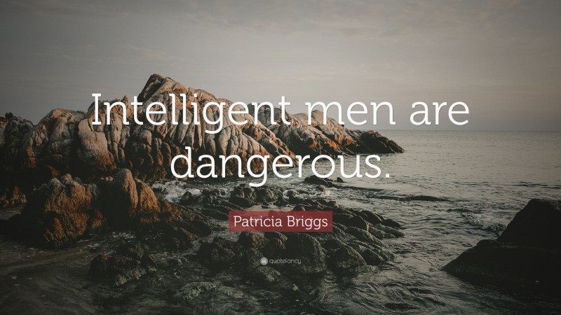 Patricia Briggs Quote: “Intelligent men are dangerous.”