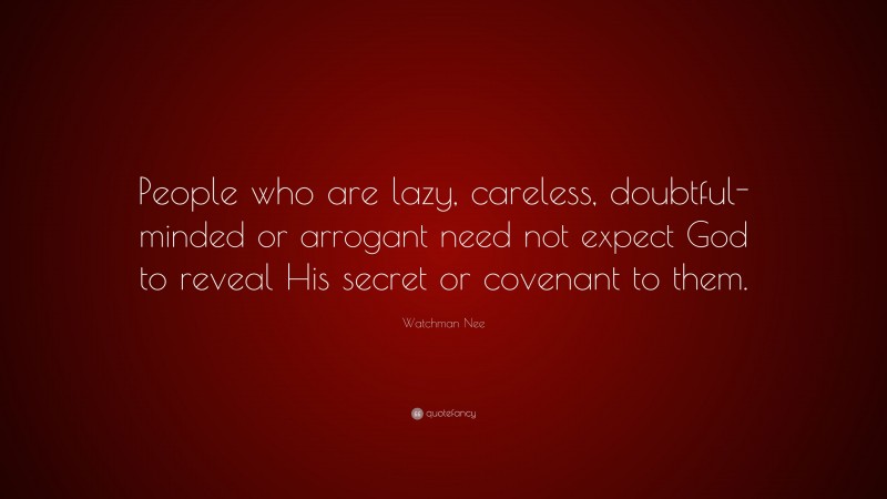 Watchman Nee Quote: “People who are lazy, careless, doubtful-minded or arrogant need not expect God to reveal His secret or covenant to them.”