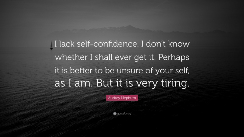 Audrey Hepburn Quote: “I lack self-confidence. I don’t know whether I shall ever get it. Perhaps it is better to be unsure of your self, as I am. But it is very tiring.”