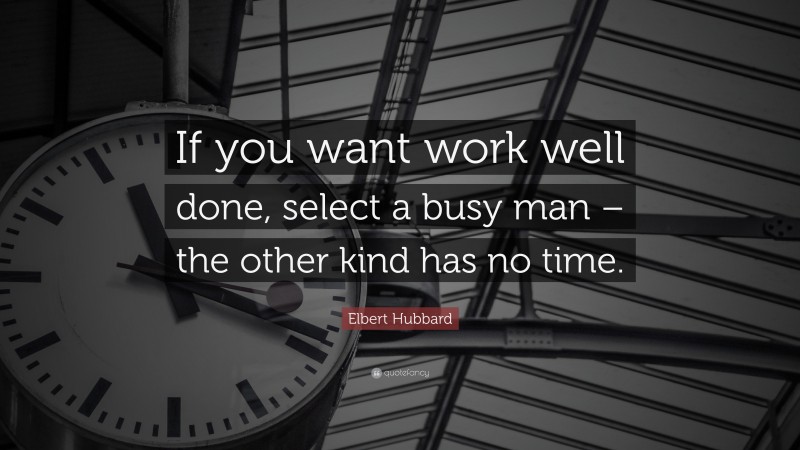 Elbert Hubbard Quote: “If you want work well done, select a busy man – the other kind has no time.”