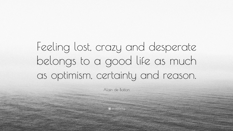 Alain de Botton Quote: “Feeling lost, crazy and desperate belongs to a good life as much as optimism, certainty and reason.”
