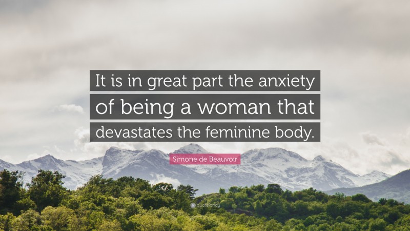 Simone de Beauvoir Quote: “It is in great part the anxiety of being a woman that devastates the feminine body.”