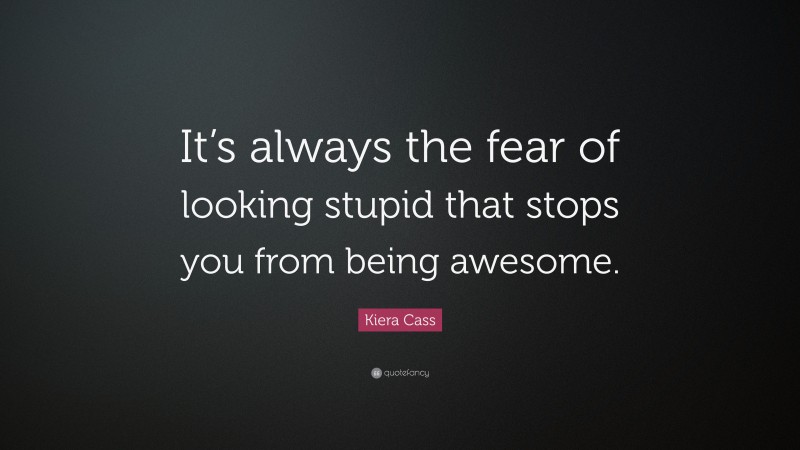 Kiera Cass Quote: “It’s always the fear of looking stupid that stops you from being awesome.”