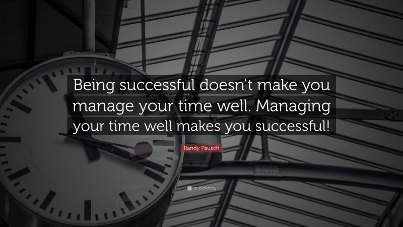 Randy Pausch Quote: “Being successful doesn’t make you manage your time well. Managing your time well makes you successful!”