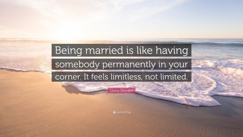 Gloria Steinem Quote: “Being married is like having somebody permanently in your corner. It feels limitless, not limited.”
