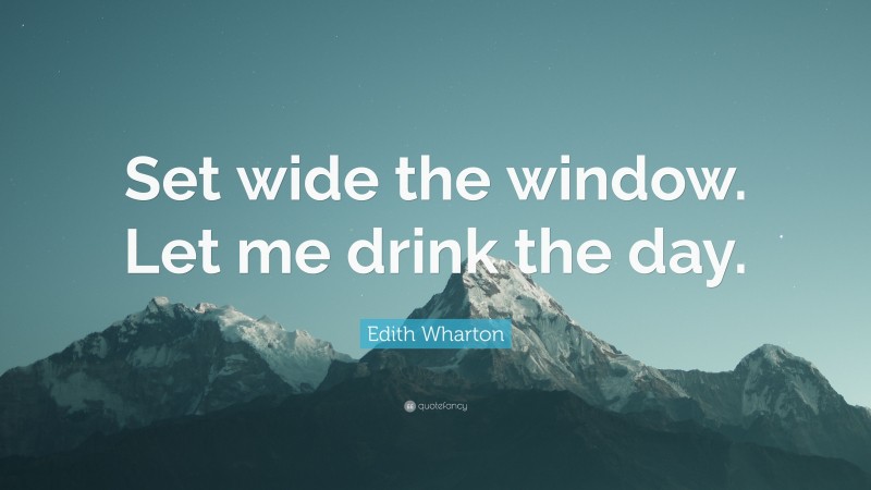 Edith Wharton Quote: “Set wide the window. Let me drink the day.”